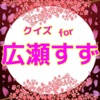 クイズ for 広瀬すず〜ちはやふる クイズ for 広瀬すず〜ちはやふる